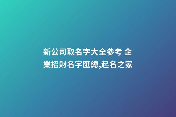 新公司取名字大全參考 企業招財名字匯總,起名之家-第1張-公司起名-玄機派